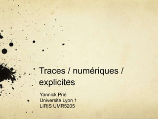 Traces/ numériques / explicites   Yannick Prié Université Lyon 1 LIRIS UMR5205 