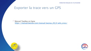 FÉDÉRATION FRANÇAISE DE CYCLOTOURISME
Exporter la trace vers un GPS
Manuel TwoNav en ligne
https://manual.twonav.com/manual/twonav_49_fr/wiki_cross/
 