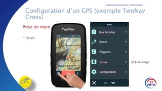 FÉDÉRATION FRANÇAISE DE CYCLOTOURISME
Configuration d’un GPS (exemple TwoNav
Cross)
Prise en main
Ecran
Mes Activités
Cartes
Configuration
 FranceTopo
 