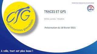FÉDÉRATION FRANÇAISE DE CYCLOTOURISME
TRACES ET GPS
PATRICK LACHEAU - TRÉSORIER
Présentation du 18 février 2021
 