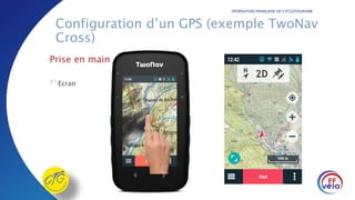 FÉDÉRATION FRANÇAISE DE CYCLOTOURISME
Configuration d’un GPS (exemple TwoNav
Cross)
Prise en main
Ecran
 