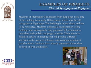 EXAMPLES OF PROJECTS   The old Synagogue of Eppignen <ul><li>Students of Hermanni-Gimnasjum from Eppingen took care of the...