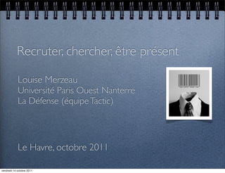 Recruter, chercher, être présent

            Louise Merzeau
            Université Paris Ouest Nanterre
            La Défense (équipe Tactic)




            Le Havre, octobre 2011

vendredi 14 octobre 2011
 