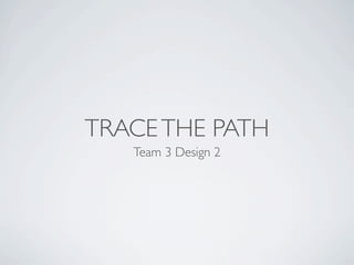 TRACE THE PATH
   Team 3 Design 2
 