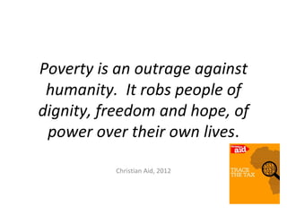 Poverty is an outrage against
 humanity. It robs people of
dignity, freedom and hope, of
 power over their own lives.

          Christian Aid, 2012
 
