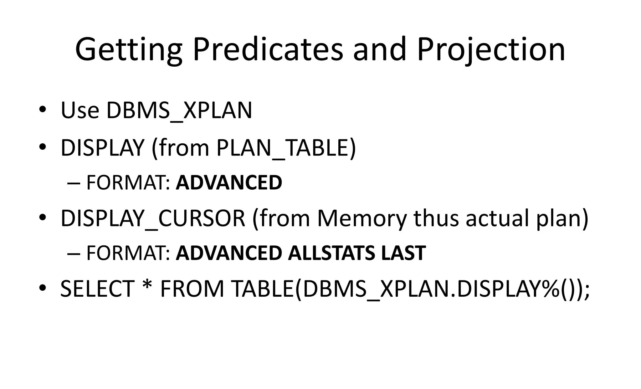 Getting Predicates and Projection • Use DBMS_XPLAN • DISPLAY (from PLAN_TABLE) – FORMAT: ADVANCED • DISPLAY_CURSOR (from Memory thus actual plan) – FORMAT: ADVANCED ALLSTATS LAST • SELECT * FROM TABLE(DBMS_XPLAN.DISPLAY%()); 
