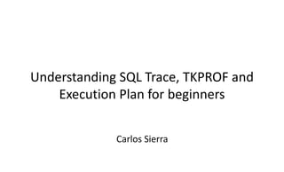 Understanding SQL Trace, TKPROF and
Execution Plan for beginners
Carlos Sierra
 