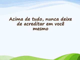 Acima de tudo, nunca deixe
de acreditar em você
mesmo
 