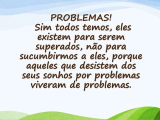 PROBLEMAS!
Sim todos temos, eles
existem para serem
superados, não para
sucumbirmos a eles, porque
aqueles que desistem dos
seus sonhos por problemas
viveram de problemas.
 