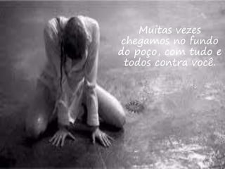 Muitas vezes
chegamos no fundo
do poço, com tudo e
todos contra você.
 