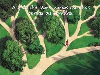 A vida lhe Dara varias escolhas
certas ou erradas.
 