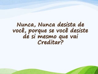 Nunca, Nunca desista de
você, porque se você desiste
de si mesmo que vai
Creditar?
 