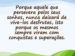 Porque aquele que
persevera pelos seus
sonhos, nunca deixará de
vive-los desfrutas, isto
porque os mesmos
sempre viram com
conquistas e superações.
 