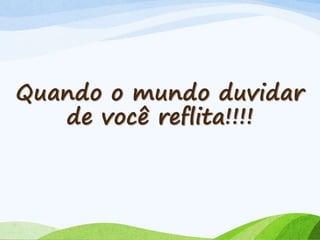 Quando o mundo duvidar
de você reflita!!!!
 