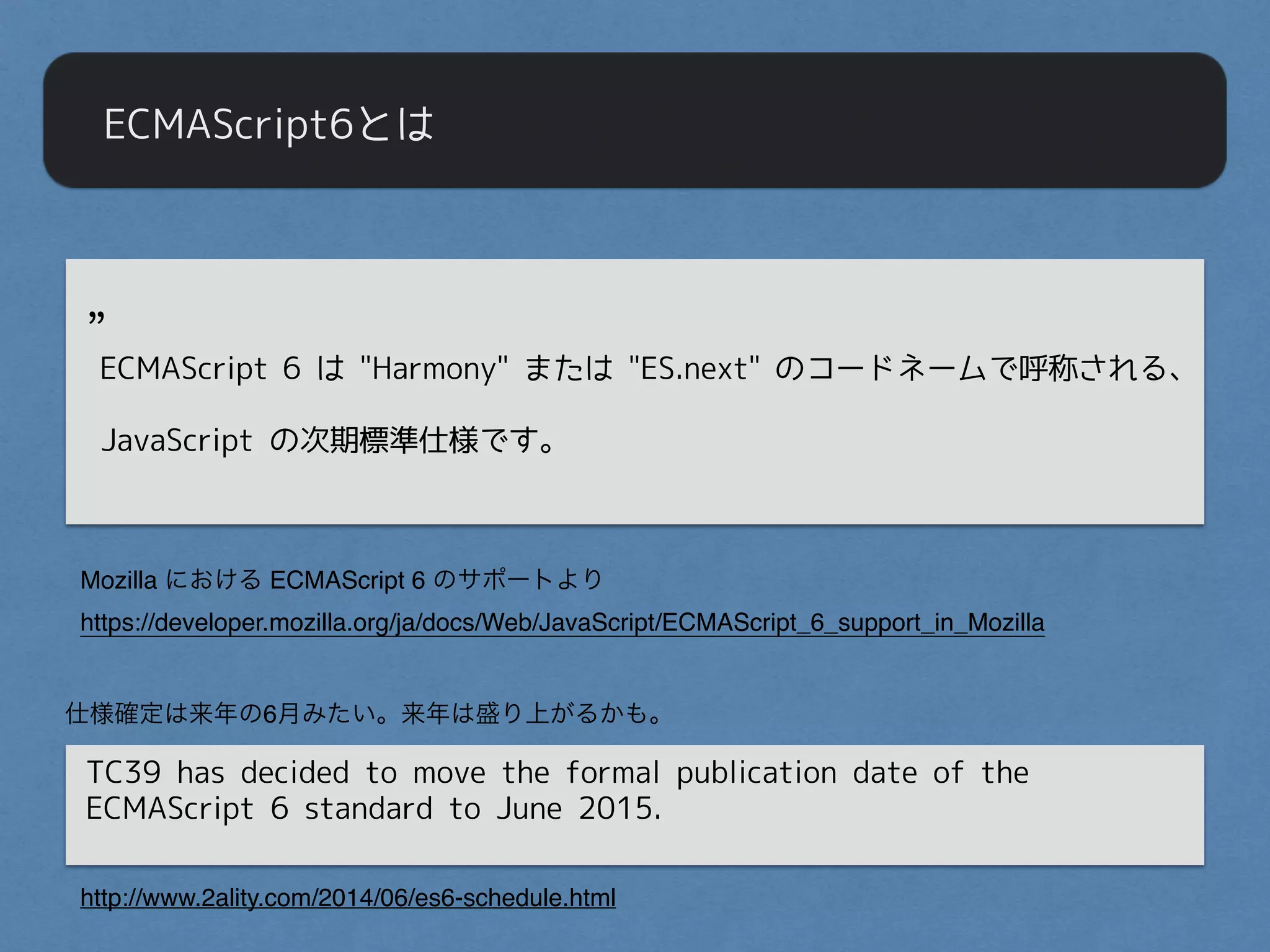 ECMAScript6とは
Mozilla における ECMAScript 6 のサポートより 
https://developer.mozilla.org/ja/docs/Web/JavaScript/ECMAScript_6_support_in_Mozilla
"
”
ECMAScript 6 は "Harmony" または "ES.next" のコードネームで呼称される、
"
JavaScript の次期標準仕様です。
TC39 has decided to move the formal publication date of the
ECMAScript 6 standard to June 2015.
http://www.2ality.com/2014/06/es6-schedule.html
仕様確定は来年の6月みたい。来年は盛り上がるかも。
 
