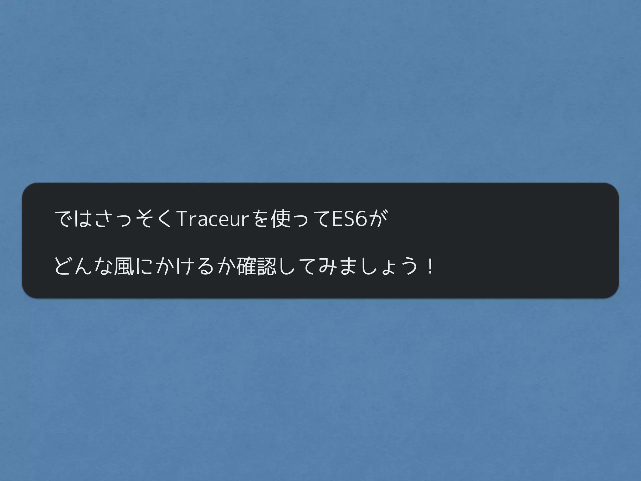 ではさっそくTraceurを使ってES6が
どんな風にかけるか確認してみましょう！
 