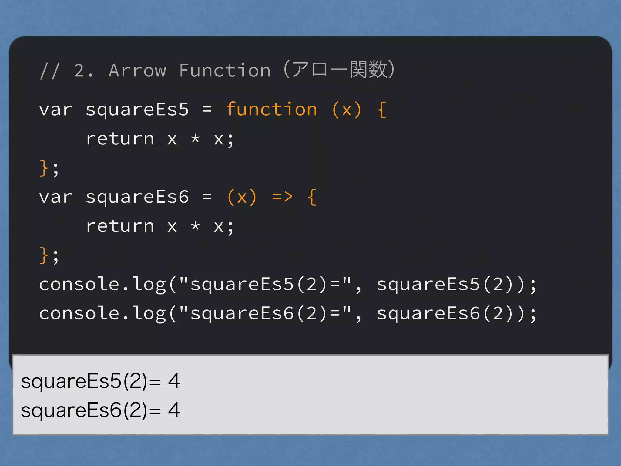 // 2. Arrow Function（アロー関数）
var squareEs5 = function (x) {
return x * x;
};
var squareEs6 = (x) => {
return x * x;
};
console.log("squareEs5(2)=", squareEs5(2));
console.log("squareEs6(2)=", squareEs6(2));
squareEs5(2)= 4
squareEs6(2)= 4
 