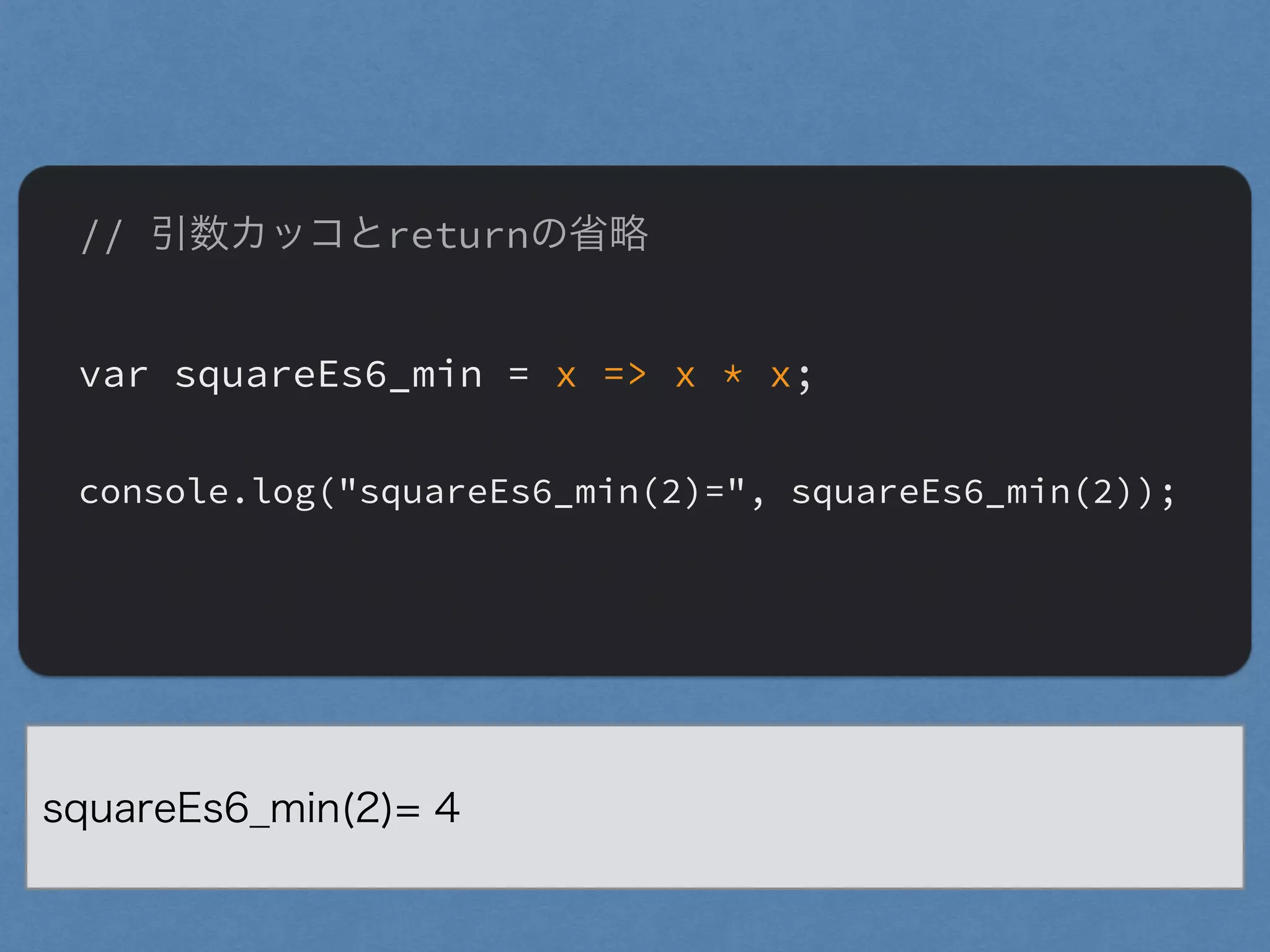 // 引数カッコとreturnの省略
"
var squareEs6_min = x => x * x;
"
console.log("squareEs6_min(2)=", squareEs6_min(2));
"
squareEs6_min(2)= 4
 