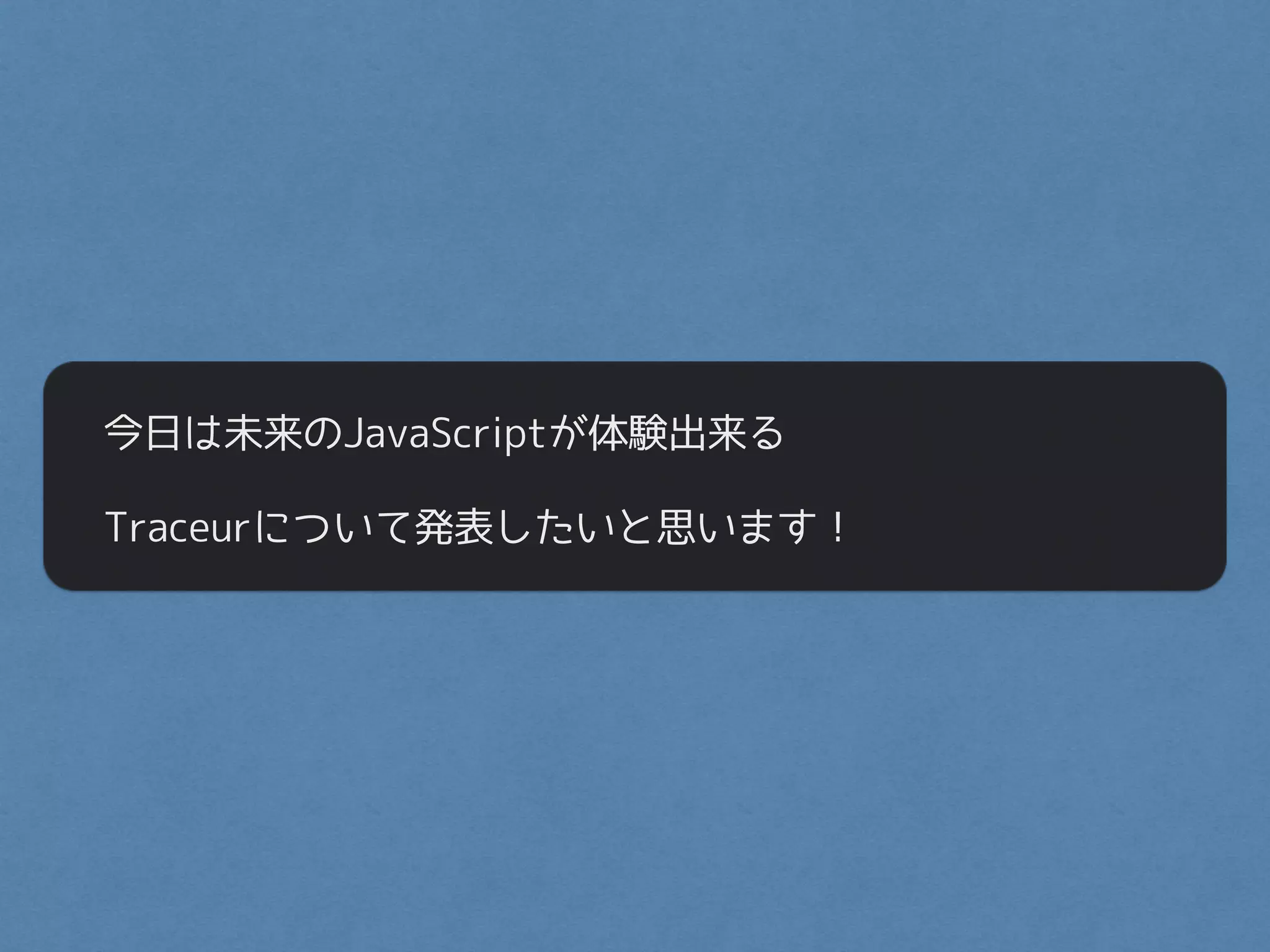 今日は未来のJavaScriptが体験出来る
Traceurについて発表したいと思います！
 