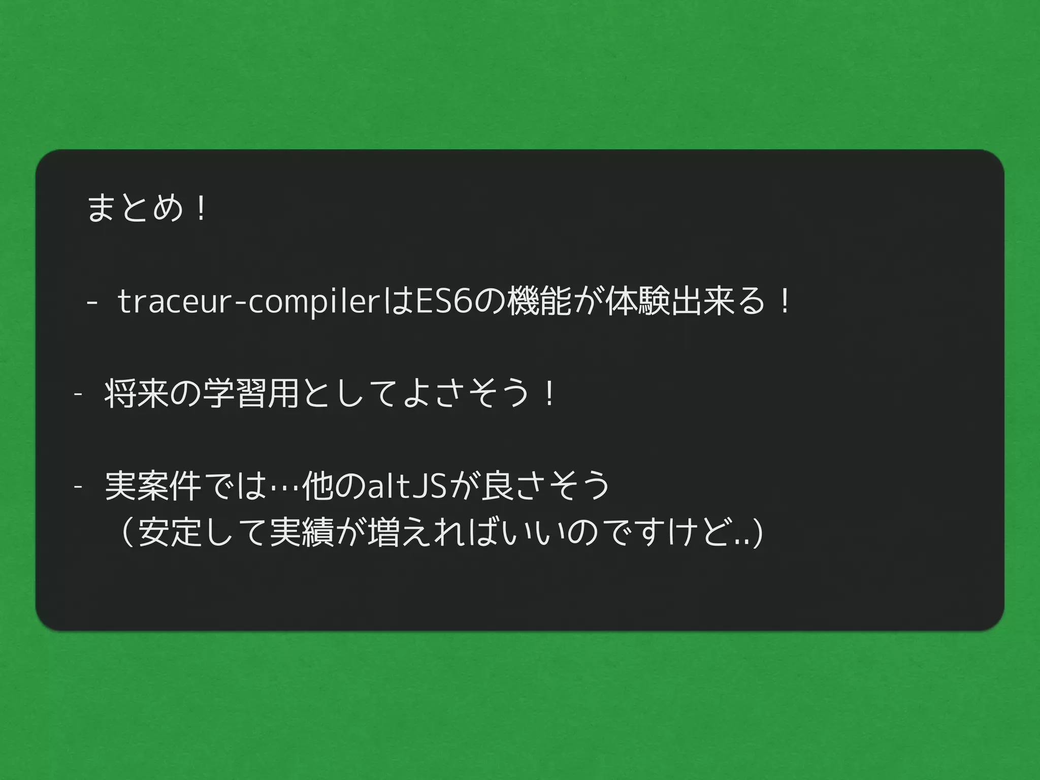 まとめ！
"
- traceur-compilerはES6の機能が体験出来る！
"
- 将来の学習用としてよさそう！ 
"
- 実案件では…他のaltJSが良さそう 
（安定して実績が増えればいいのですけど..)
 