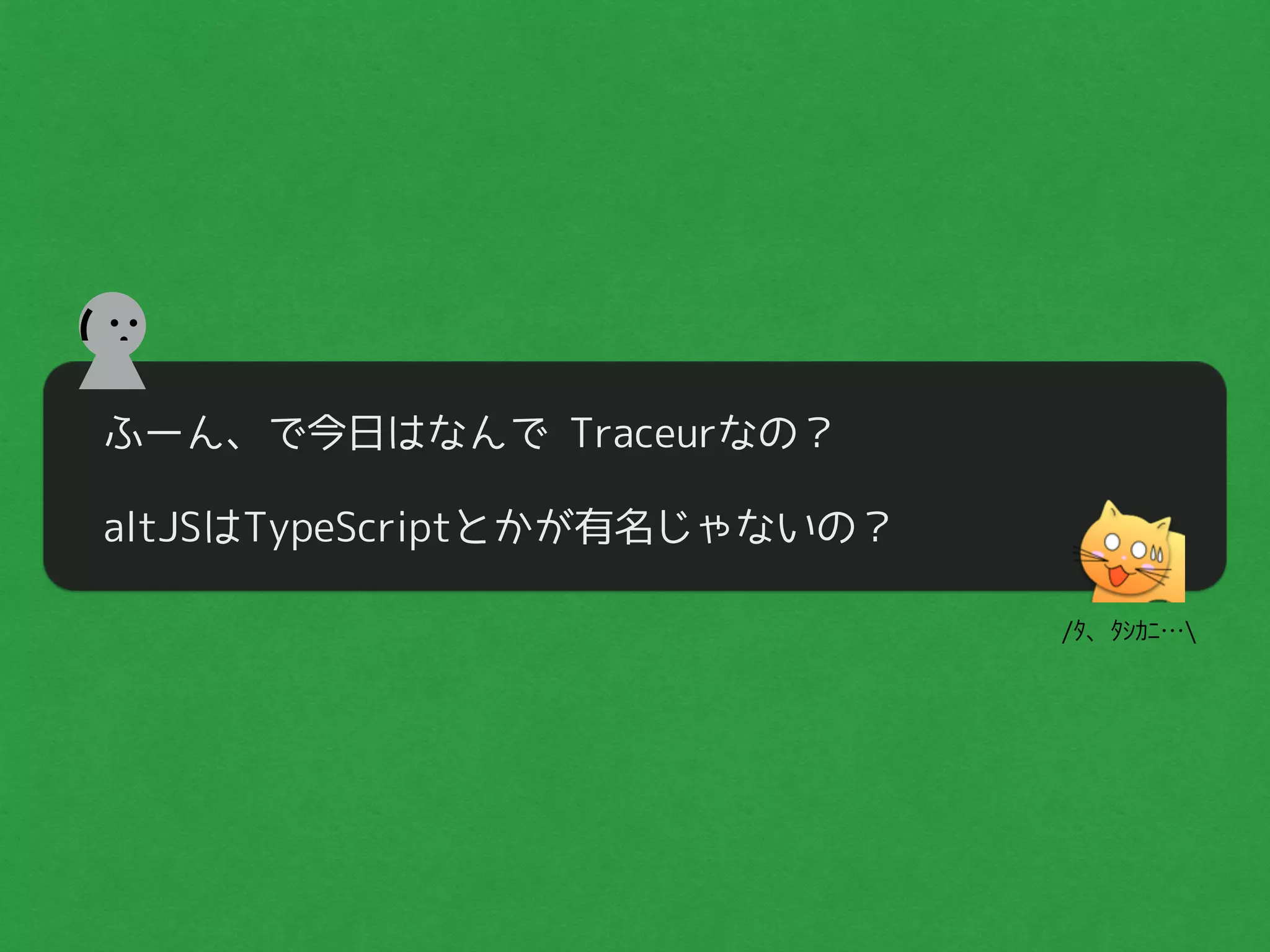 ふーん、で今日はなんで Traceurなの？
altJSはTypeScriptとかが有名じゃないの？
(
/ﾀ、ﾀｼｶﾆ…
 