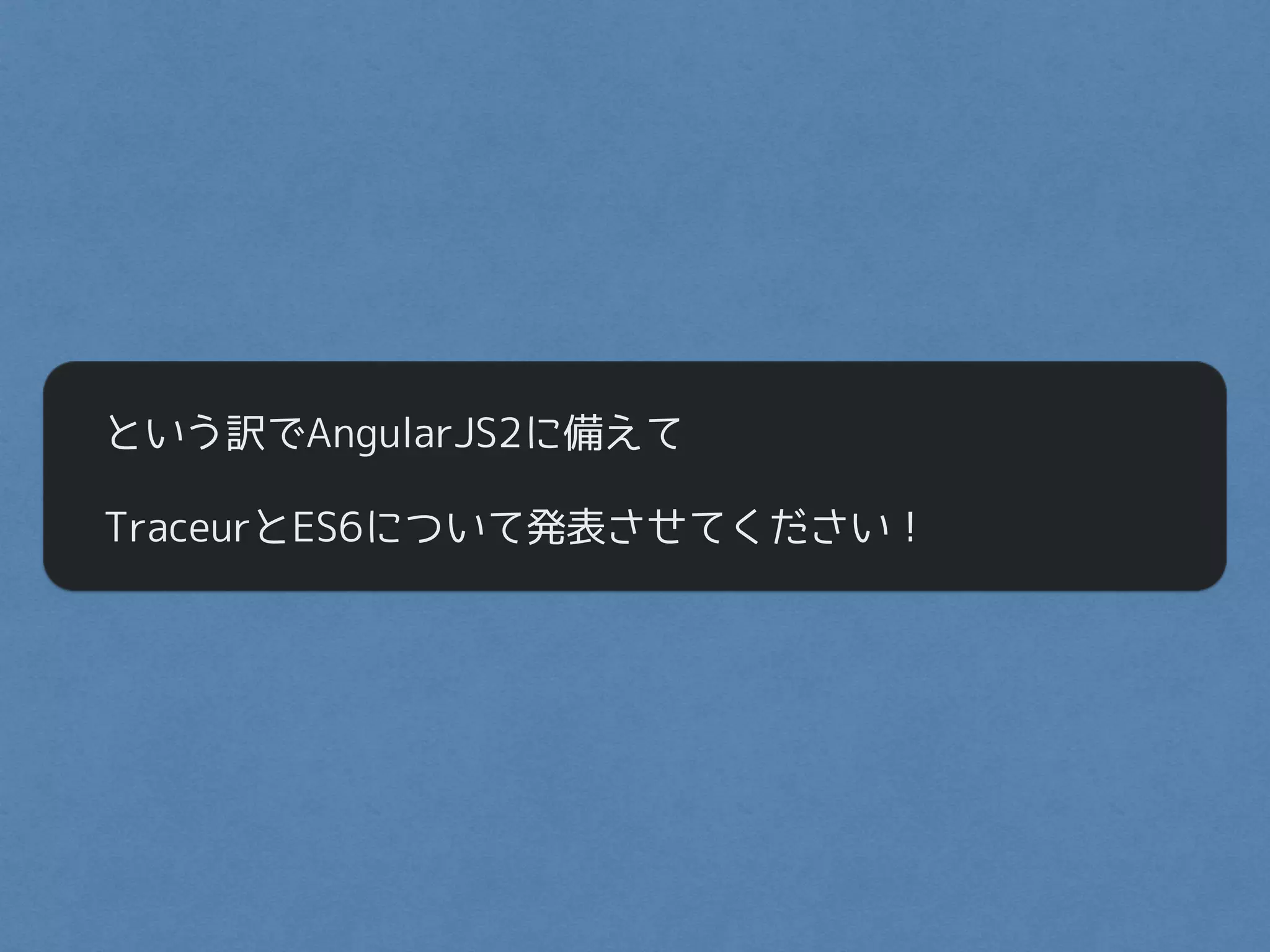 という訳でAngularJS2に備えて
TraceurとES6について発表させてください！
 