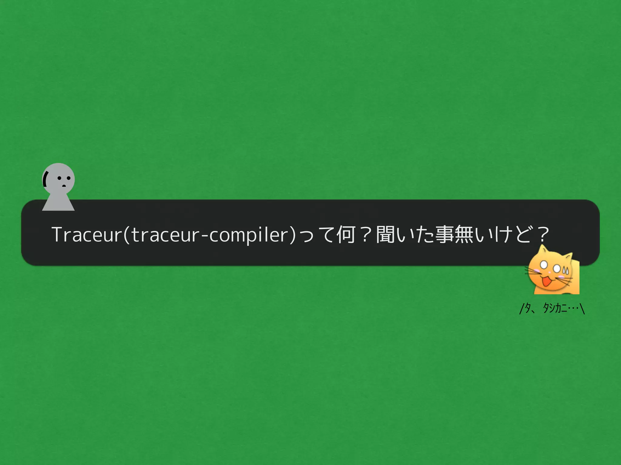 Traceur(traceur-compiler)って何？聞いた事無いけど？
(
/ﾀ、ﾀｼｶﾆ…
 