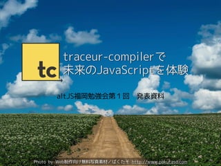 traceur-compilerで
未来のJavaScriptを体験
altJS福岡勉強会第１回　発表資料
Photo by Web制作向け無料写真素材／ぱくたそ http://www.pakutaso.com
 