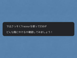 ではさっそくTraceurを使ってES6が
どんな風にかけるか確認してみましょう！
 