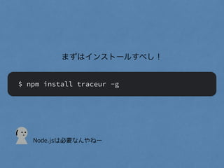 まずはインストールすべし！
$ npm install traceur -g
(
Node.jsは必要なんやねー
 