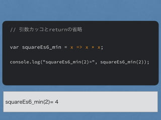 // 引数カッコとreturnの省略
"
var squareEs6_min = x => x * x;
"
console.log("squareEs6_min(2)=", squareEs6_min(2));
"
squareEs6_min(2)= 4
 