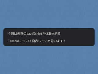 今日は未来のJavaScriptが体験出来る
Traceurについて発表したいと思います！
 
