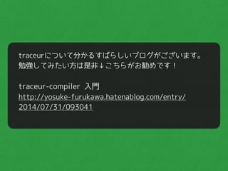 traceurについて分かるすばらしいブログがございます。
勉強してみたい方は是非↓こちらがお勧めです！
"
traceur-compiler 入門
http://yosuke-furukawa.hatenablog.com/entry/
2014/07/31/093041
 