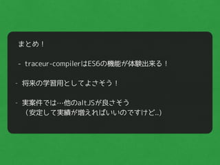 まとめ！
"
- traceur-compilerはES6の機能が体験出来る！
"
- 将来の学習用としてよさそう！ 
"
- 実案件では…他のaltJSが良さそう 
（安定して実績が増えればいいのですけど..)
 