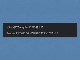という訳でAngularJS2に備えて
TraceurとES6について発表させてください！
 