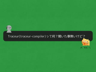 Traceur(traceur-compiler)って何？聞いた事無いけど？
(
/ﾀ、ﾀｼｶﾆ…
 