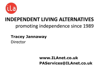 INDEPENDENT LIVING ALTERNATIVES 
promoting independence since 1989 
Tracey Jannaway 
Director 
www.ILAnet.co.uk 
PAServices@ILAnet.co.uk 
 