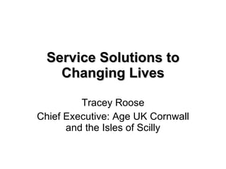 Service Solutions to Changing Lives Tracey Roose Chief Executive: Age UK Cornwall and the Isles of Scilly 