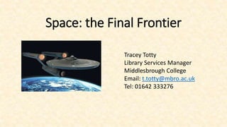 Space: the Final Frontier
Tracey Totty
Library Services Manager
Middlesbrough College
Email: t.totty@mbro.ac.uk
Tel: 01642 333276
 