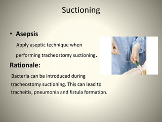 Suctioning
• Asepsis
Apply aseptic technique when
performing tracheostomy suctioning.
Rationale:
Bacteria can be introduced during
tracheostomy suctioning. This can lead to
tracheitis, pneumonia and fistula formation.
 