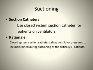 Suctioning
• Suction Catheters
Use closed system suction catheter for
patients on ventilators.
• Rationale:
Closed system suction catheters allow ventilator pressures to
be maintained during suctioning of the critically ill patients.
 