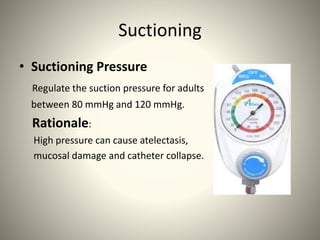 Suctioning
• Suctioning Pressure
Regulate the suction pressure for adults
between 80 mmHg and 120 mmHg.
Rationale:
High pressure can cause atelectasis,
mucosal damage and catheter collapse.
 