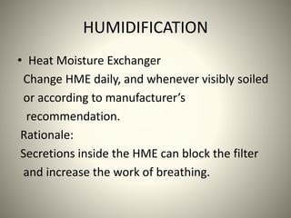 HUMIDIFICATION
• Heat Moisture Exchanger
Change HME daily, and whenever visibly soiled
or according to manufacturer’s
recommendation.
Rationale:
Secretions inside the HME can block the filter
and increase the work of breathing.
 