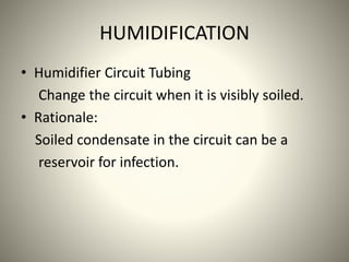 HUMIDIFICATION
• Humidifier Circuit Tubing
Change the circuit when it is visibly soiled.
• Rationale:
Soiled condensate in the circuit can be a
reservoir for infection.
 