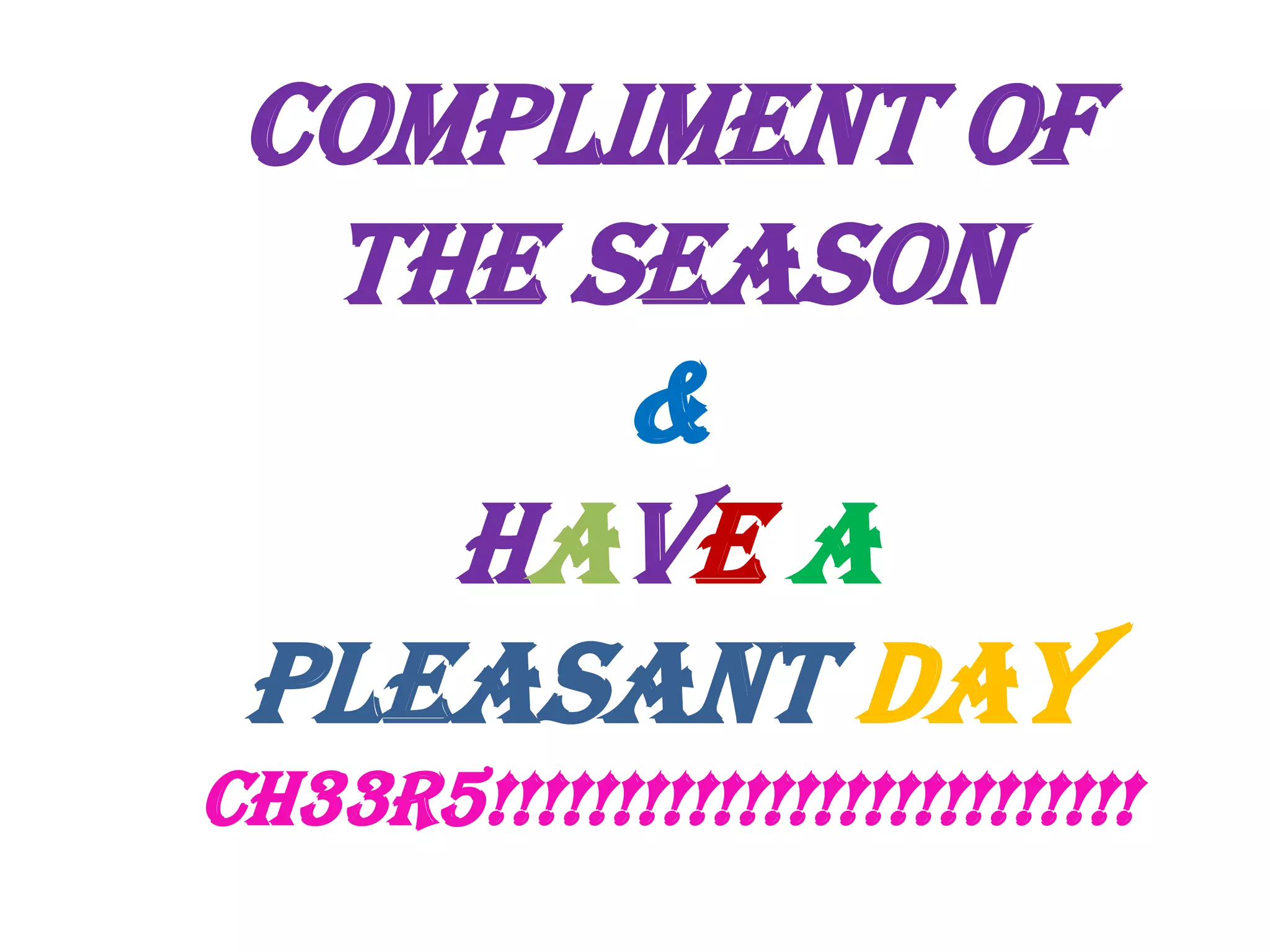 COMPLIMENT OF
THE SEASON
&
Have a
pleasant day
Ch33r5!!!!!!!!!!!!!!!!!!!!!!!!!!

 