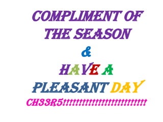 COMPLIMENT OF
THE SEASON
&
Have a
pleasant day
Ch33r5!!!!!!!!!!!!!!!!!!!!!!!!!!

 
