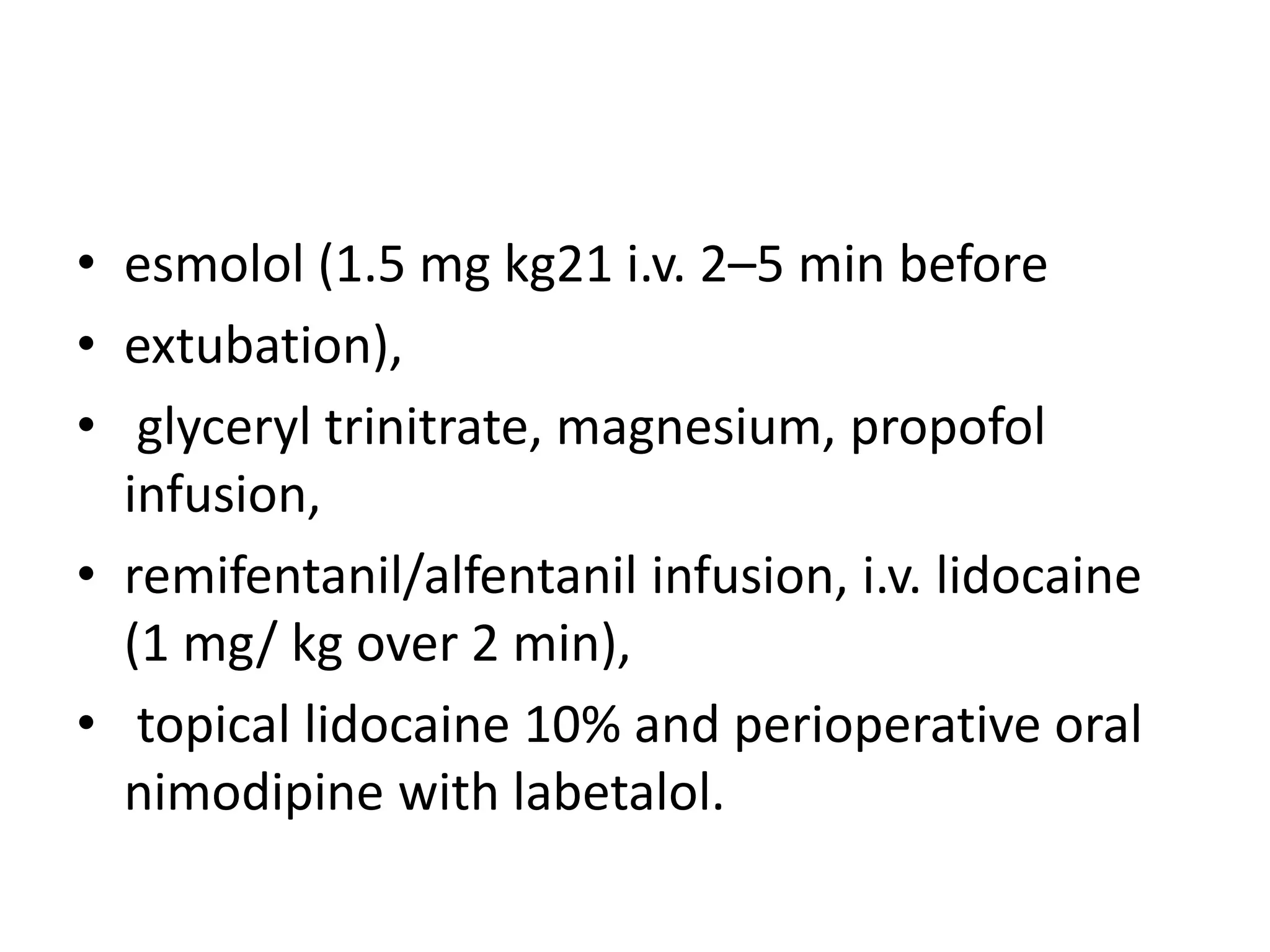 • esmolol (1.5 mg kg21 i.v. 2–5 min before 
• extubation), 
• glyceryl trinitrate, magnesium, propofol 
infusion, 
• remifentanil/alfentanil infusion, i.v. lidocaine 
(1 mg/ kg over 2 min), 
• topical lidocaine 10% and perioperative oral 
nimodipine with labetalol. 
 