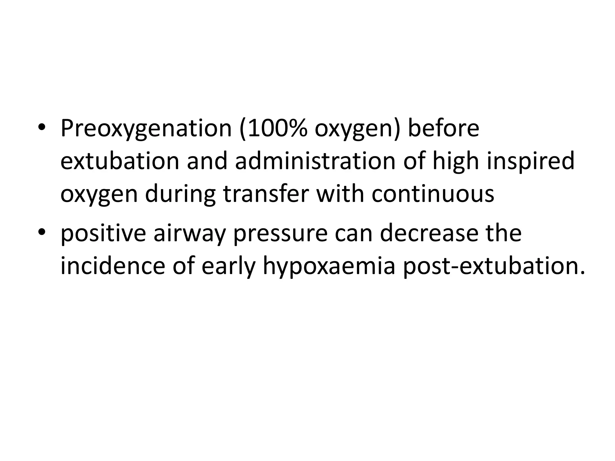 • Preoxygenation (100% oxygen) before 
extubation and administration of high inspired 
oxygen during transfer with continuous 
• positive airway pressure can decrease the 
incidence of early hypoxaemia post-extubation. 
 