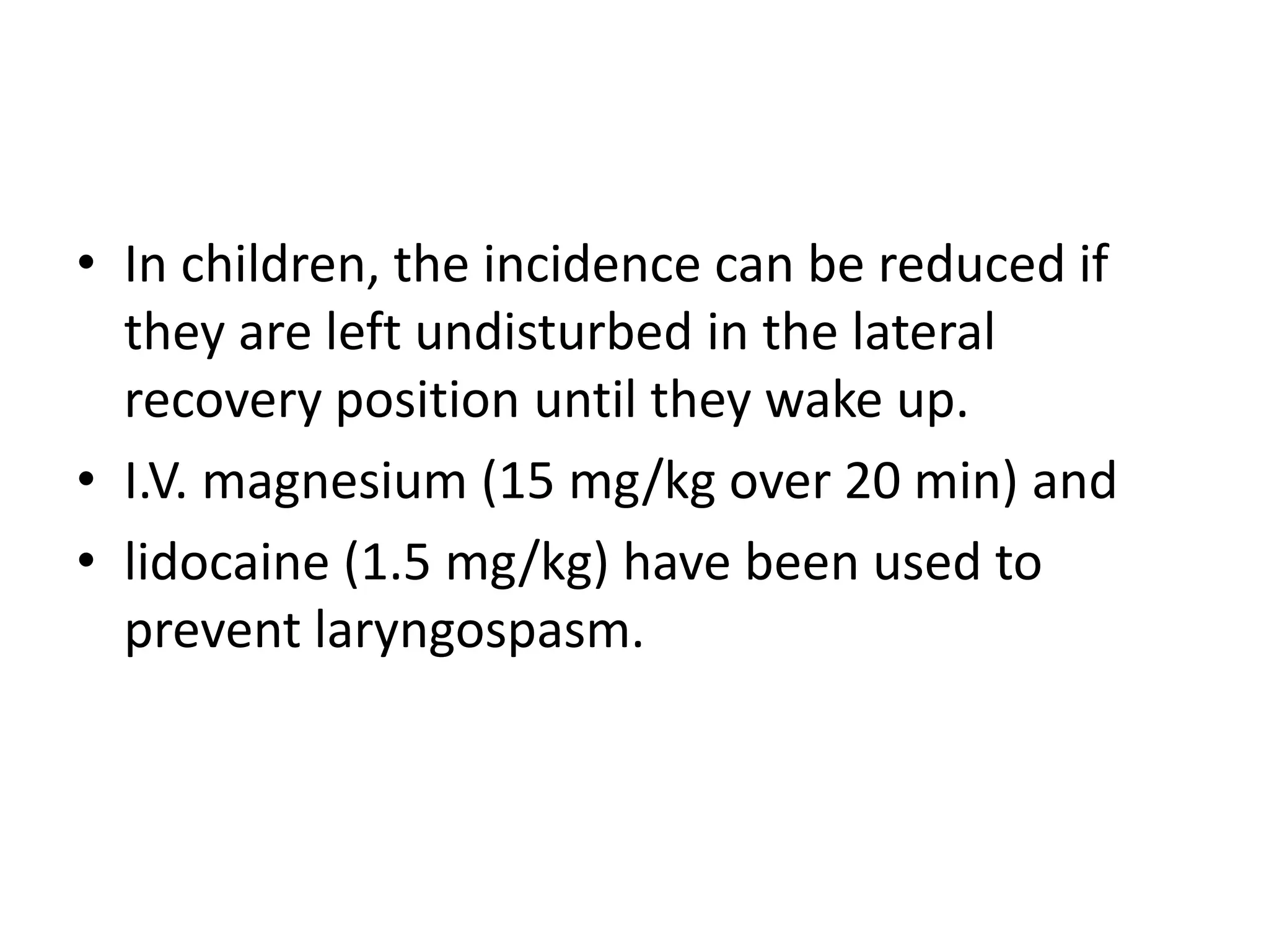 • In children, the incidence can be reduced if 
they are left undisturbed in the lateral 
recovery position until they wake up. 
• I.V. magnesium (15 mg/kg over 20 min) and 
• lidocaine (1.5 mg/kg) have been used to 
prevent laryngospasm. 
 
