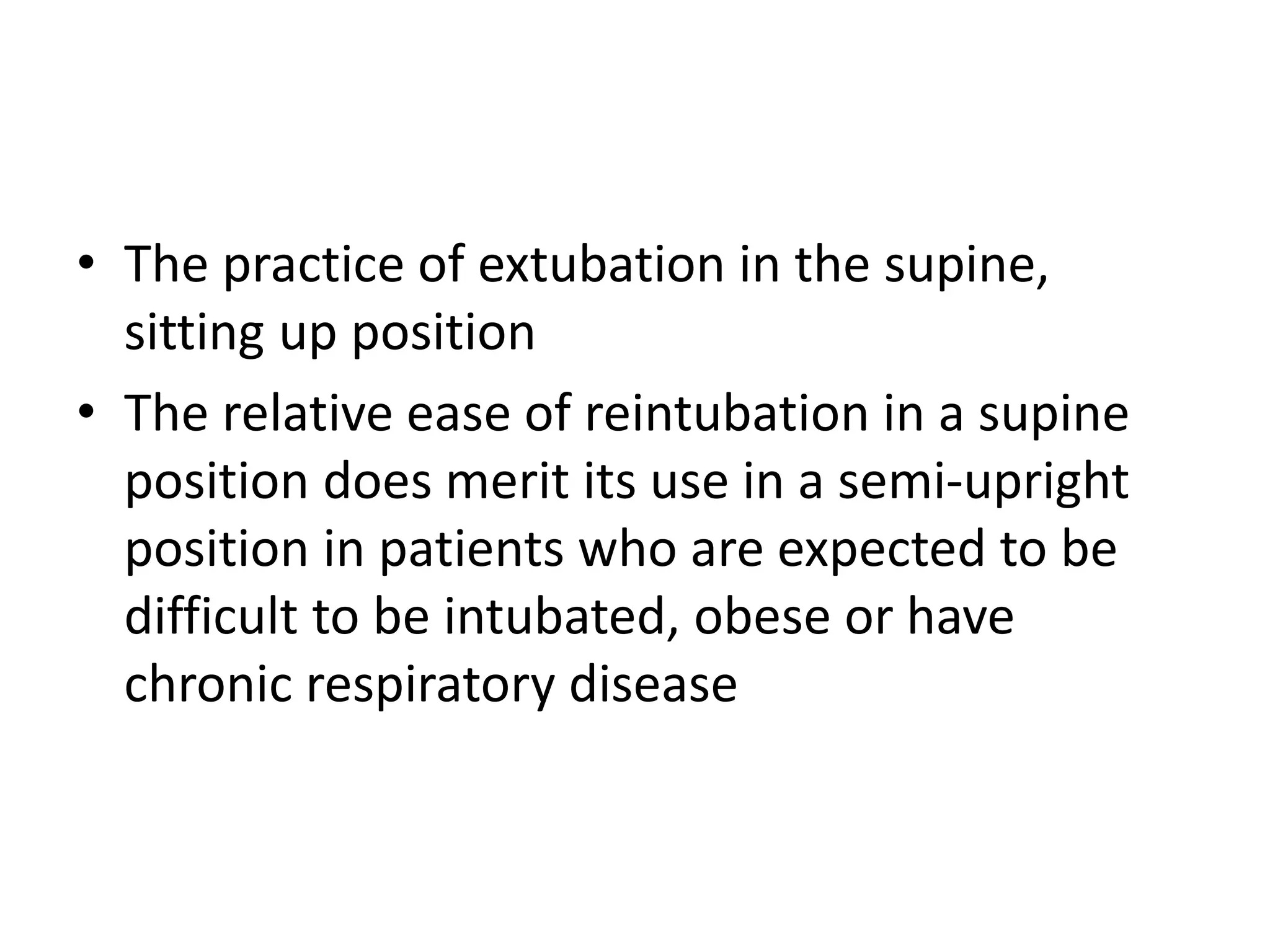 • The practice of extubation in the supine, 
sitting up position 
• The relative ease of reintubation in a supine 
position does merit its use in a semi-upright 
position in patients who are expected to be 
difficult to be intubated, obese or have 
chronic respiratory disease 
 